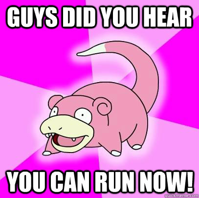 guys did you hear you can run now!  Slowpoke