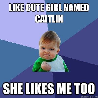 like cute girl named caitlin she likes me too  Success Kid