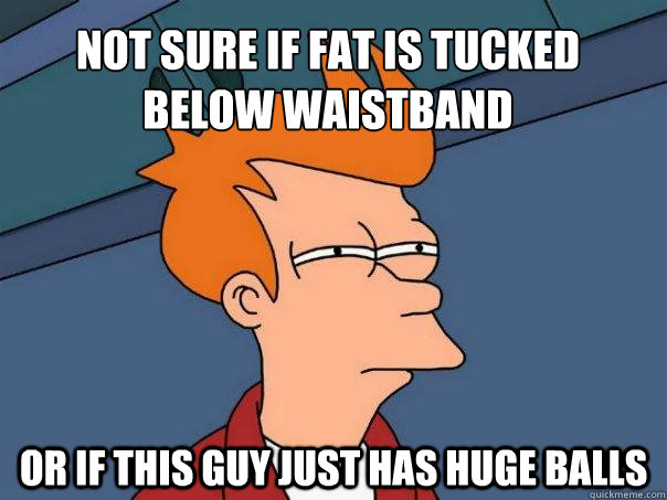 Not sure if fat is tucked below waistband Or if this guy just has huge balls  Futurama Fry