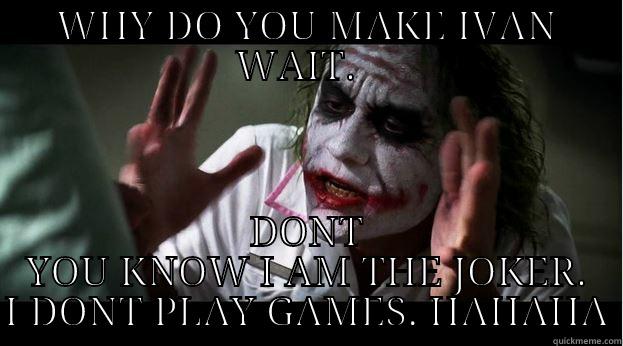 WHY DO YOU MAKE IVAN WAIT.   DONT YOU KNOW I AM THE JOKER. I DONT PLAY GAMES. HAHAHA Joker Mind Loss