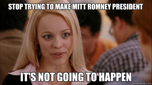 Stop trying to make mitt romney president It's not going to happen  regina george