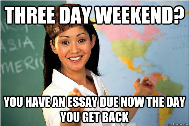 Three day weekend? You have an essay due now the day you get back  Scumbag Teacher