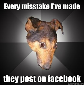 Every misstake I've made
 they post on facebook  Depression Dog