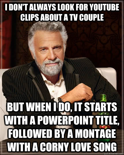 i don't always look for youtube clips about a tv couple but when i do, it starts with a powerpoint title,  followed by a montage with a corny love song  The Most Interesting Man In The World