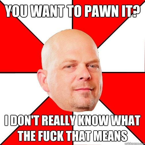 you want to pawn it? i don't really know what the fuck that means  Pawn Star