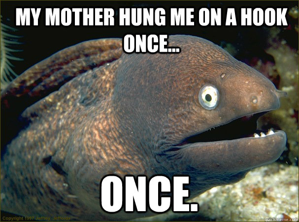 My Mother Hung me on a hook once... once.  Bad Joke Eel