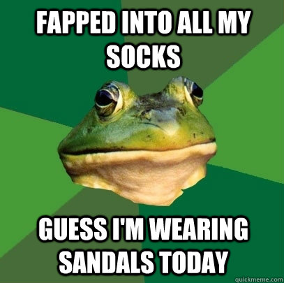 FAPPED INTO ALL MY SOCKS GUESS I'M WEARING SANDALS TODAY - FAPPED INTO ALL MY SOCKS GUESS I'M WEARING SANDALS TODAY  Foul Bachelor Frog