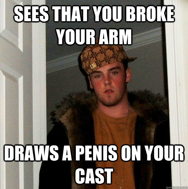 Sees that you broke your arm Draws a penis on your cast  Scumbag Steve