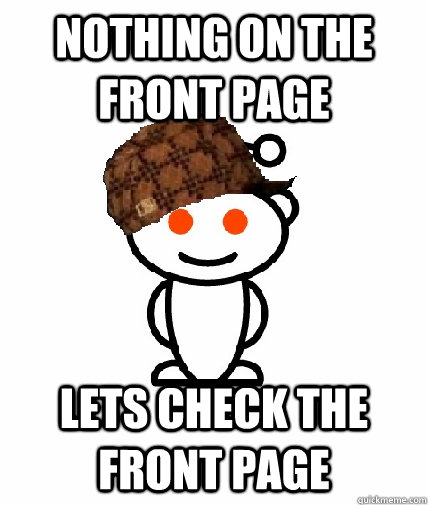 Nothing on the front page lets check the front page  Scumbag Reddit