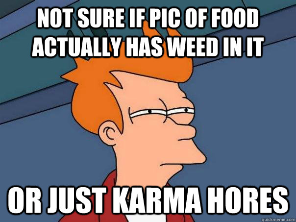 Not sure if pic of food actually has weed in it or just karma hores  Futurama Fry