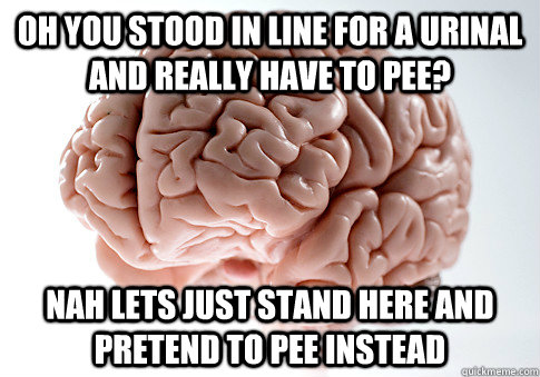 Oh you stood in line for a urinal and really have to pee? nah lets just stand here and pretend to pee instead  Scumbag Brain