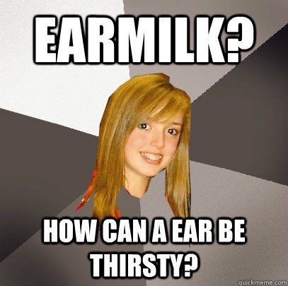 Earmilk? How can a ear be thirsty?  Musically Oblivious 8th Grader