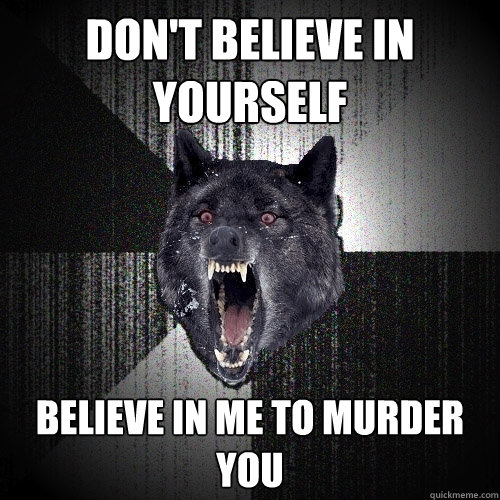 Don't believe in yourself Believe in me to murder you  Insanity Wolf