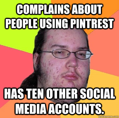 complains about people using pintrest has ten other social media accounts. - complains about people using pintrest has ten other social media accounts.  Butthurt Dweller