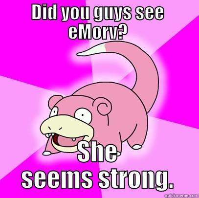 DID YOU GUYS SEE EMORV? SHE SEEMS STRONG. Slowpoke