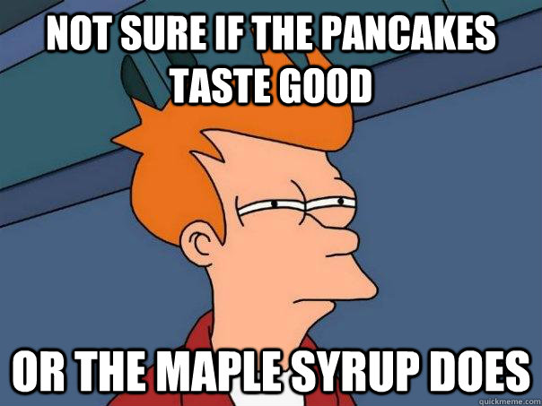 not sure if the pancakes taste good  or the maple syrup does - not sure if the pancakes taste good  or the maple syrup does  Futurama Fry