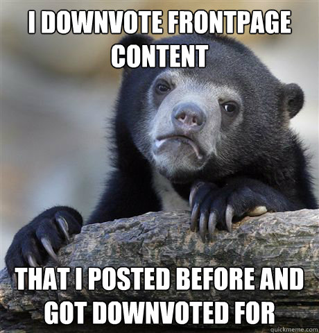 I downvote frontpage content That I posted before and got downvoted for  Confession Bear