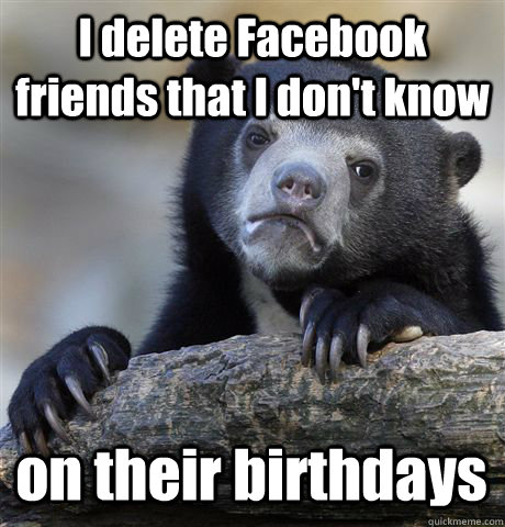 I delete Facebook friends that I don't know on their birthdays  Confession Bear