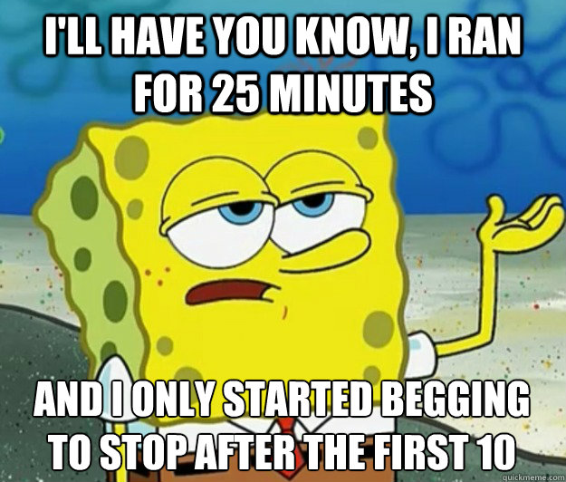 I'll have you know, I ran for 25 minutes And I only started begging to stop after the first 10  Tough Spongebob