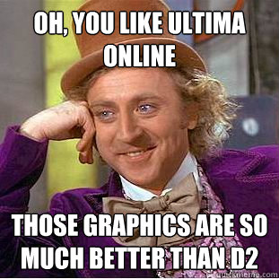 Oh, you like Ultima Online Those graphics are so much better than D2  Creepy Wonka