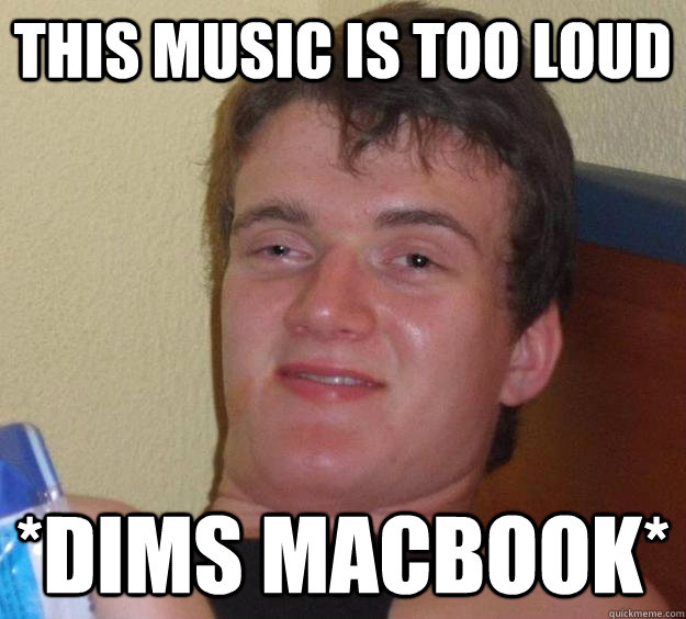 this music is too loud *dims macbook* - this music is too loud *dims macbook*  10 Guy