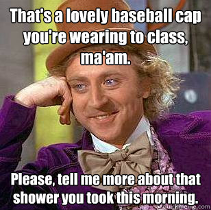 That's a lovely baseball cap you're wearing to class, ma'am. Please, tell me more about that shower you took this morning.  Condescending Wonka