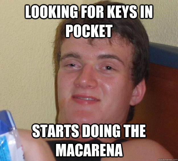 Looking for keys in pocket Starts doing the macarena - Looking for keys in pocket Starts doing the macarena  10 Guy