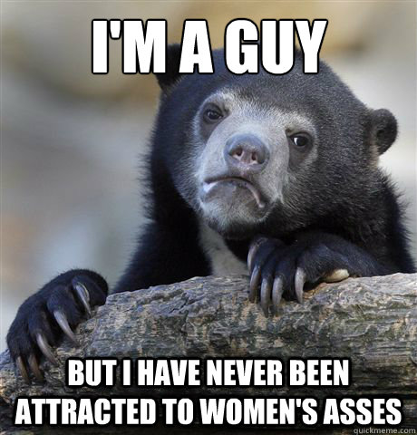 I'm a guy  But I have never been attracted to women's asses   Confession Bear