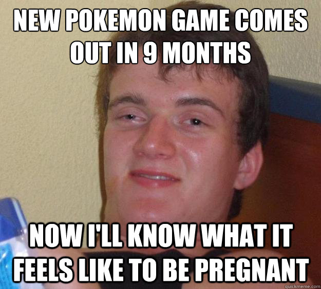 New pokemon game comes out in 9 months now i'll know what it feels like to be pregnant  10 Guy