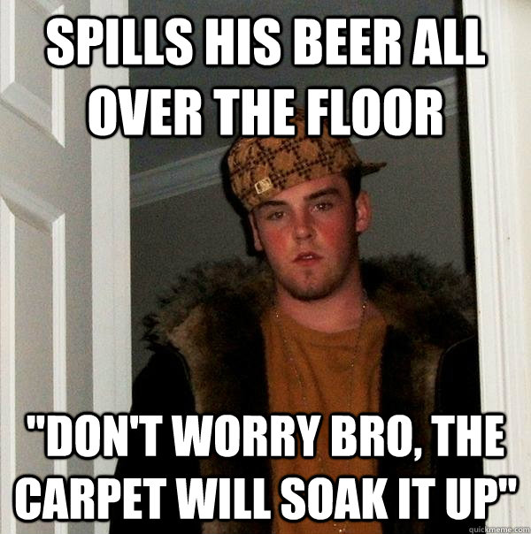 spills his beer all over the floor 