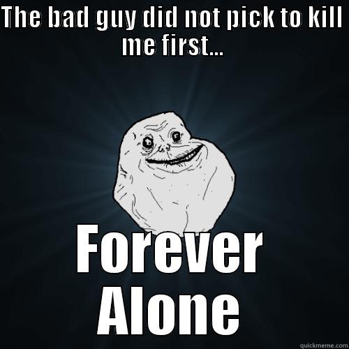 THE BAD GUY DID NOT PICK TO KILL ME FIRST... FOREVER ALONE Forever Alone