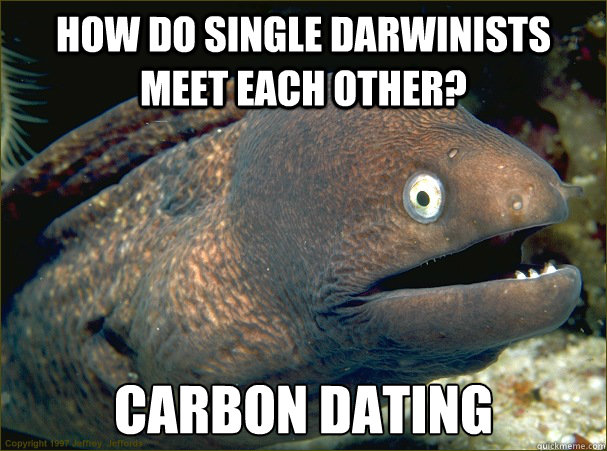 How do single darwinists meet each other? carbon dating  Bad Joke Eel