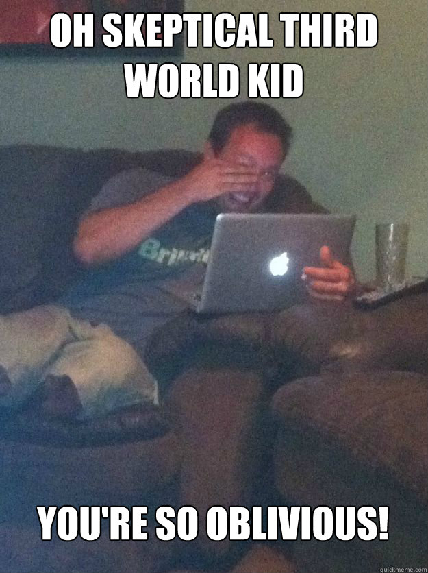 Oh skeptical third world kid you're so oblivious!  MEME DAD