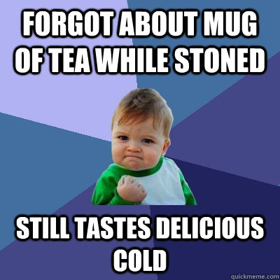 Forgot about mug of tea while stoned still tastes delicious cold - Forgot about mug of tea while stoned still tastes delicious cold  Success Kid