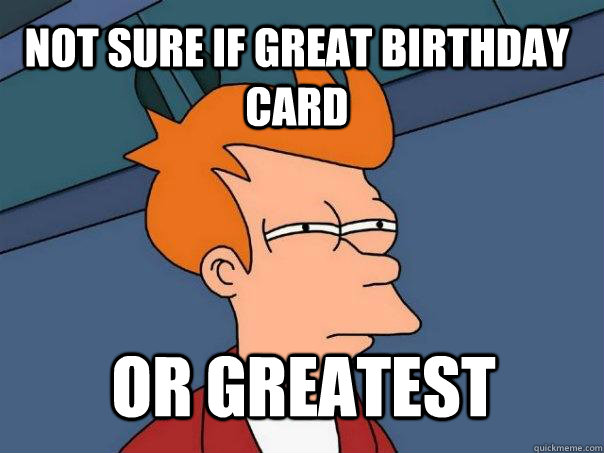 Not sure if great birthday card or GREATEST  Futurama Fry