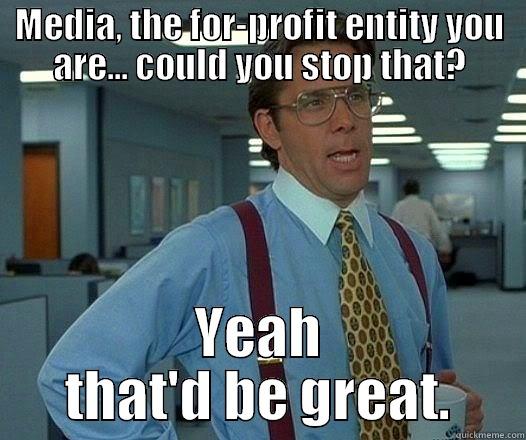 MEDIA, THE FOR-PROFIT ENTITY YOU ARE... COULD YOU STOP THAT? YEAH THAT'D BE GREAT. Office Space Lumbergh