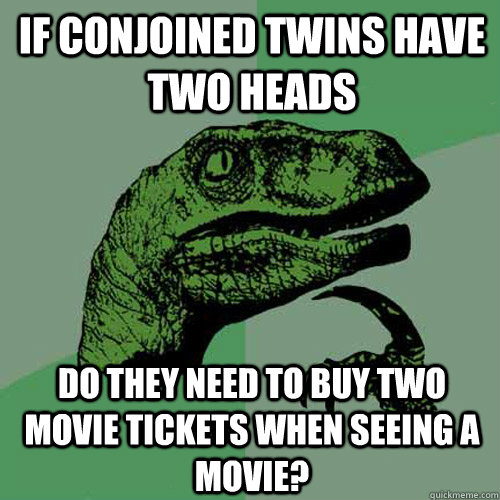 If conjoined twins have two heads do they need to buy two movie tickets when seeing a movie? - If conjoined twins have two heads do they need to buy two movie tickets when seeing a movie?  Philosoraptor