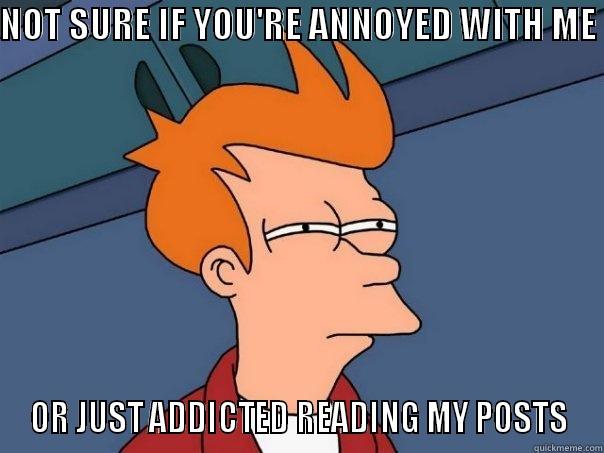 Every time on twitter - NOT SURE IF YOU'RE ANNOYED WITH ME  OR JUST ADDICTED READING MY POSTS Futurama Fry