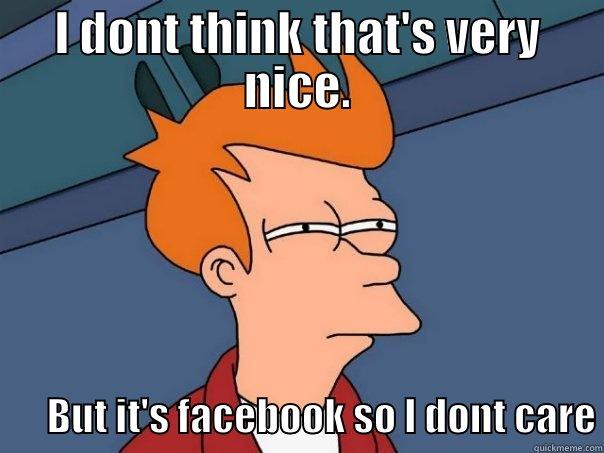 I DONT THINK THAT'S VERY NICE.        BUT IT'S FACEBOOK SO I DONT CARE Futurama Fry