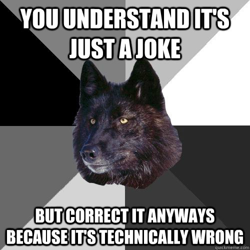 you understand it's just a joke But correct it anyways  because it's technically wrong  Sanity Wolf