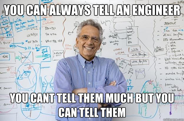 you can always tell an engineer you cant tell them much but you can tell them  Engineering Professor