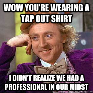 Wow you're wearing a tap out shirt I didn't realize we had a professional in our midst  Condescending Wonka