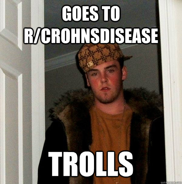 goes to r/CrohnsDisease trolls  Scumbag Steve