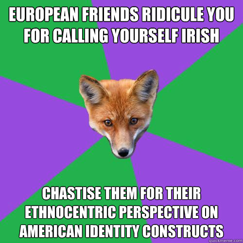 European friends ridicule you for calling yourself Irish Chastise them for their ethnocentric perspective on American identity constructs  Anthropology Major Fox