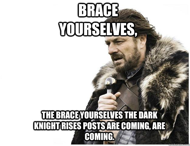 Brace yourselves, the brace yourselves the dark knight rises posts are coming, are coming.  Imminent Ned