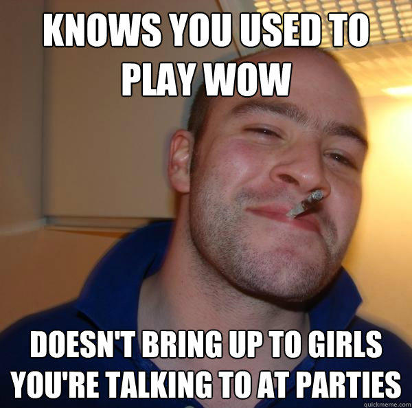 Knows you used to play wow Doesn't bring up to girls you're talking to at parties  