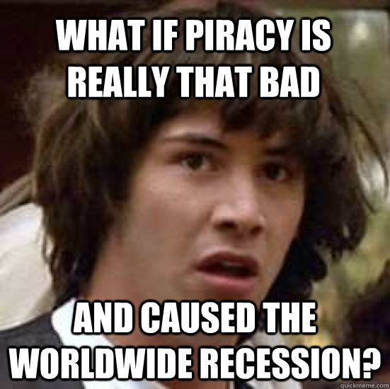 What if piracy is really that bad and caused the worldwide recession? - What if piracy is really that bad and caused the worldwide recession?  conspiracy keanu