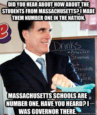 Did you hear about how about the students from Massachusetts? I made them number one in the nation. Massachusetts schools are number one, have you heard? i was governor there.  Mitt Romney