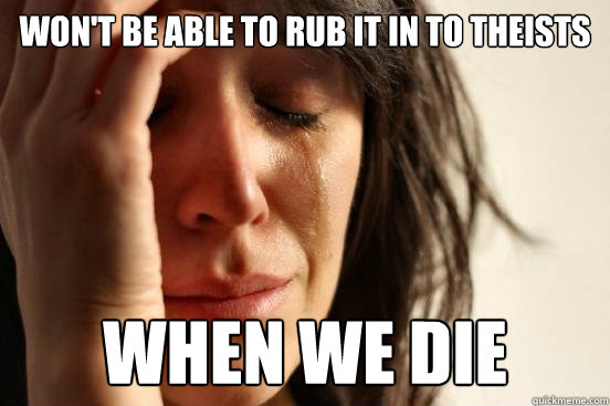 Won't be able to rub it in to theists when we die - Won't be able to rub it in to theists when we die  First World Problems