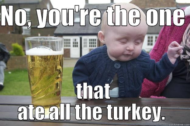 NO, YOU'RE THE ONE  THAT ATE ALL THE TURKEY.  drunk baby